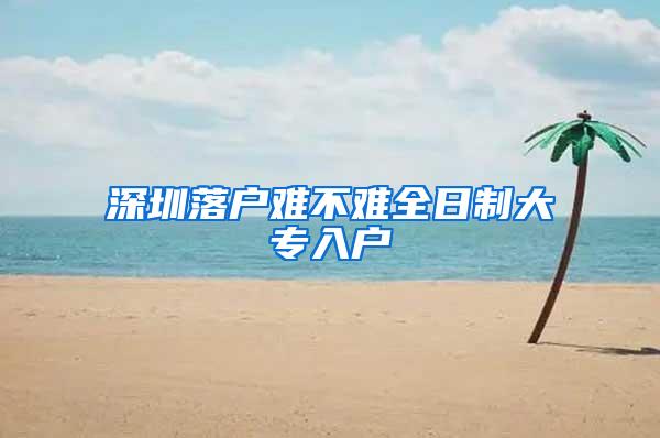 深圳落户难不难全日制大专入户