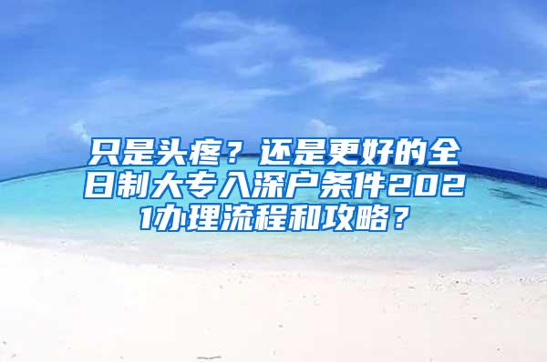 只是头疼？还是更好的全日制大专入深户条件2021办理流程和攻略？