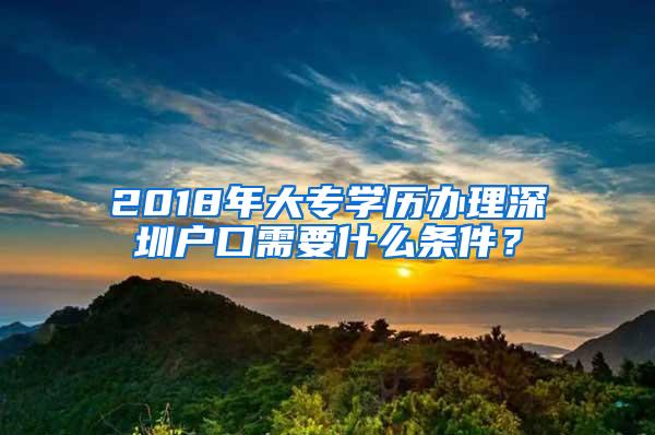 2018年大专学历办理深圳户口需要什么条件？