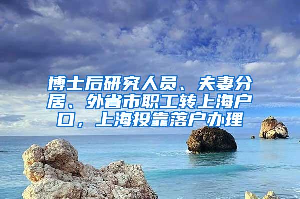 博士后研究人员、夫妻分居、外省市职工转上海户口，上海投靠落户办理