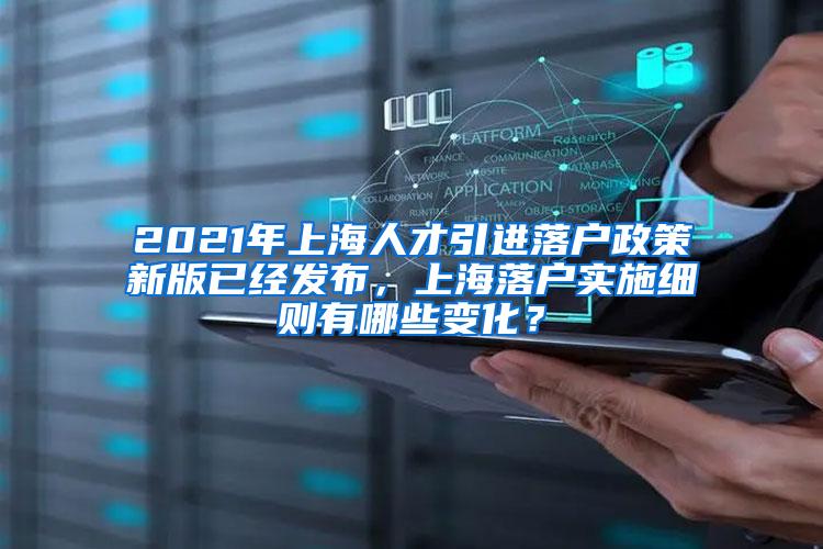 2021年上海人才引进落户政策新版已经发布，上海落户实施细则有哪些变化？