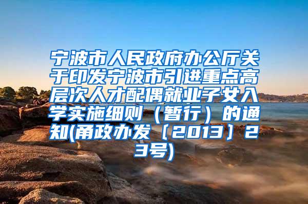 宁波市人民政府办公厅关于印发宁波市引进重点高层次人才配偶就业子女入学实施细则（暂行）的通知(甬政办发〔2013〕23号)