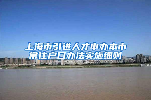 上海市引进人才申办本市常住户口办法实施细则