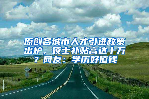 原创各城市人才引进政策出炉，硕士补贴高达十万？网友：学历好值钱