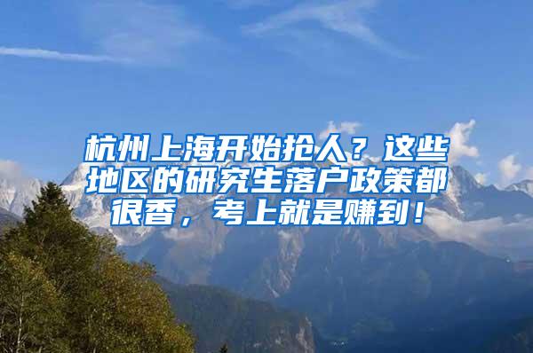 杭州上海开始抢人？这些地区的研究生落户政策都很香，考上就是赚到！