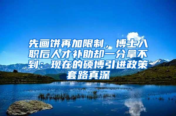 先画饼再加限制，博士入职后人才补助却一分拿不到：现在的硕博引进政策套路真深