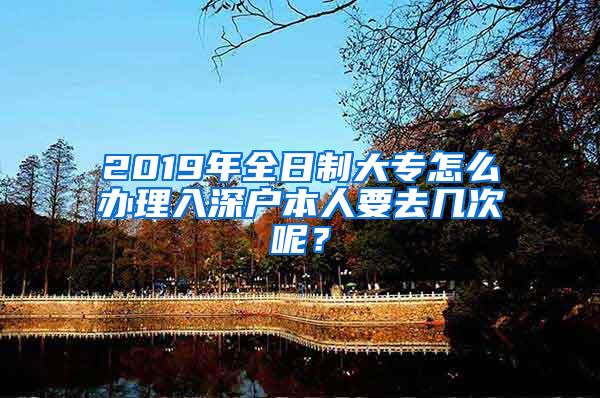 2019年全日制大专怎么办理入深户本人要去几次呢？