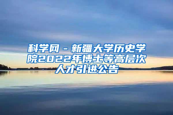 科学网－新疆大学历史学院2022年博士等高层次人才引进公告