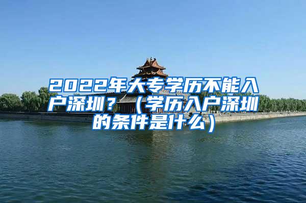 2022年大专学历不能入户深圳？（学历入户深圳的条件是什么）