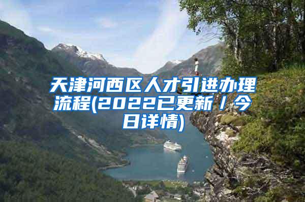 天津河西区人才引进办理流程(2022已更新／今日详情)