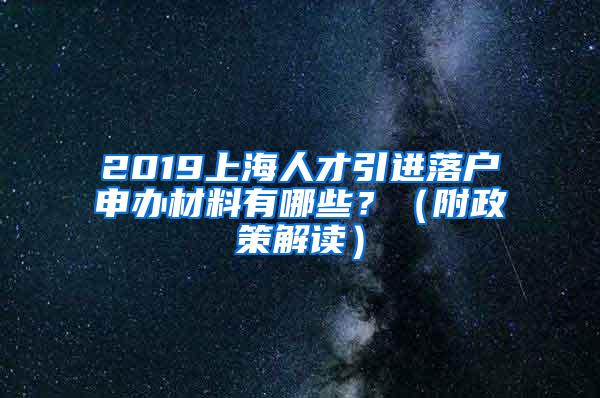 2019上海人才引进落户申办材料有哪些？（附政策解读）