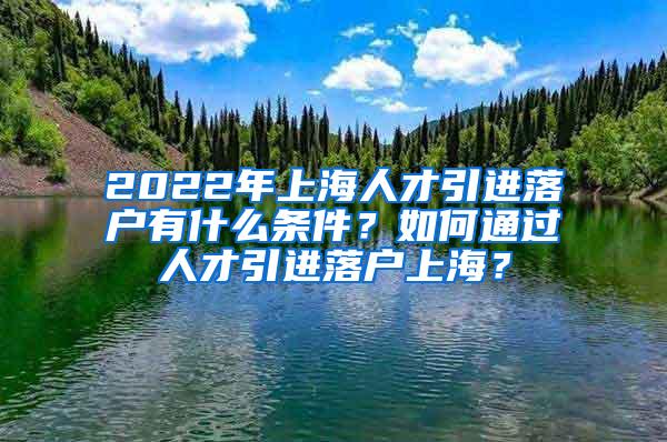 2022年上海人才引进落户有什么条件？如何通过人才引进落户上海？