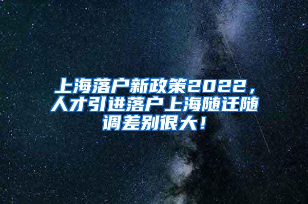 上海落户新政策2022，人才引进落户上海随迁随调差别很大！