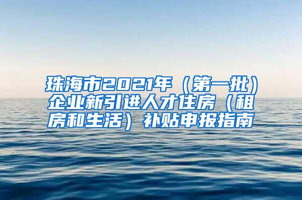 珠海市2021年（第一批）企业新引进人才住房（租房和生活）补贴申报指南