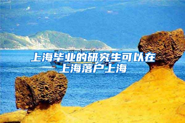 上海毕业的研究生可以在上海落户上海