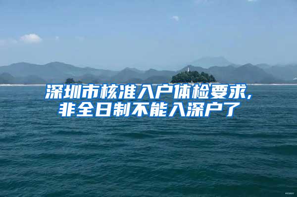 深圳市核准入户体检要求,非全日制不能入深户了