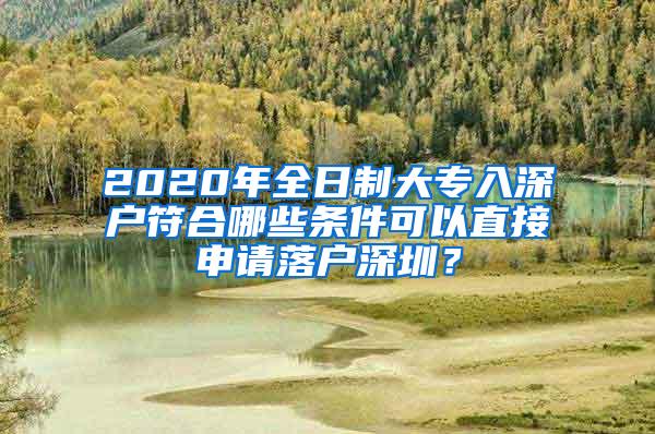 2020年全日制大专入深户符合哪些条件可以直接申请落户深圳？