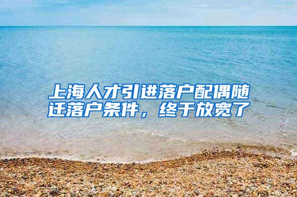 上海人才引进落户配偶随迁落户条件，终于放宽了