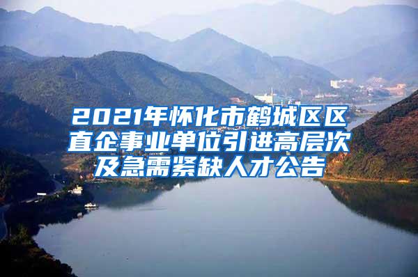 2021年怀化市鹤城区区直企事业单位引进高层次及急需紧缺人才公告