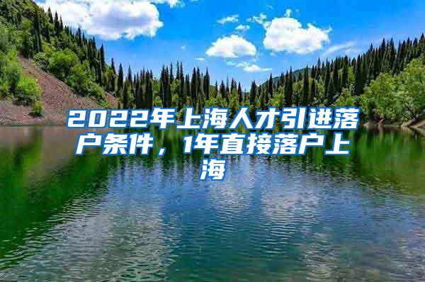 2022年上海人才引进落户条件，1年直接落户上海