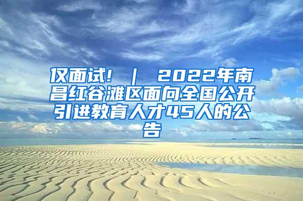 仅面试! ｜ 2022年南昌红谷滩区面向全国公开引进教育人才45人的公告