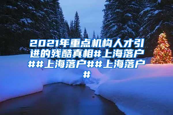 2021年重点机构人才引进的残酷真相#上海落户##上海落户##上海落户#