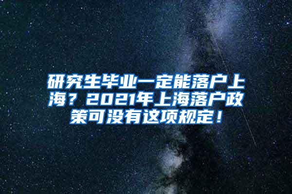 研究生毕业一定能落户上海？2021年上海落户政策可没有这项规定！