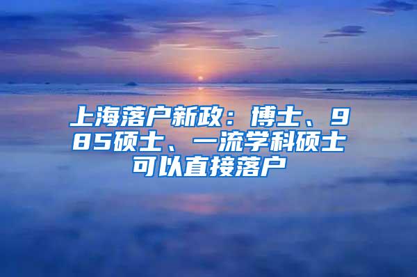 上海落户新政：博士、985硕士、一流学科硕士可以直接落户