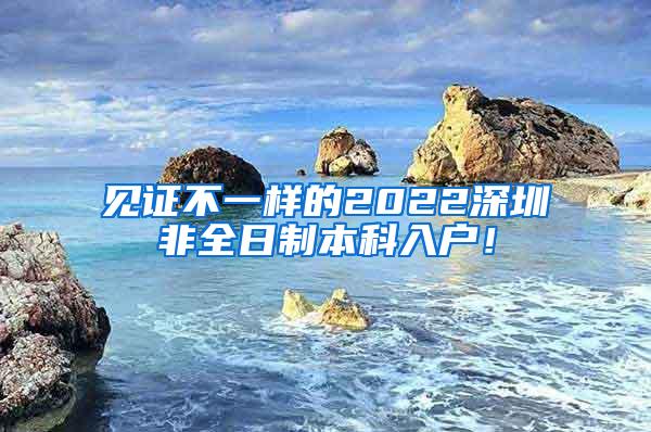 见证不一样的2022深圳非全日制本科入户！