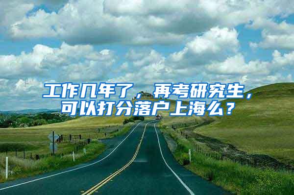 工作几年了，再考研究生，可以打分落户上海么？