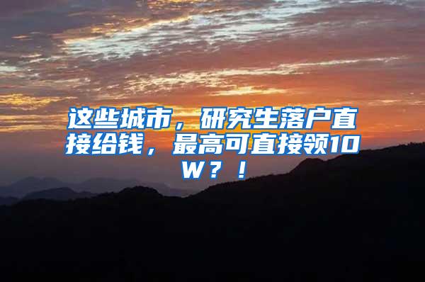 这些城市，研究生落户直接给钱，最高可直接领10W？！