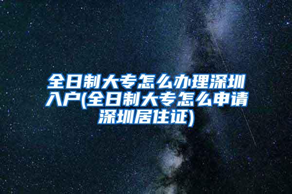 全日制大专怎么办理深圳入户(全日制大专怎么申请深圳居住证)