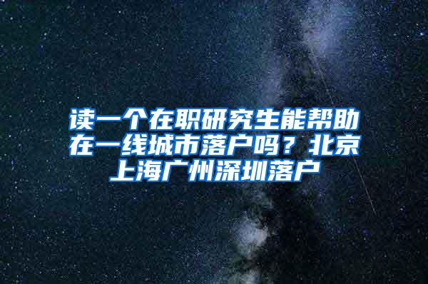 读一个在职研究生能帮助在一线城市落户吗？北京上海广州深圳落户