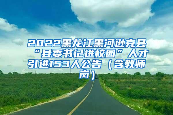 2022黑龙江黑河逊克县“县委书记进校园”人才引进153人公告（含教师岗）