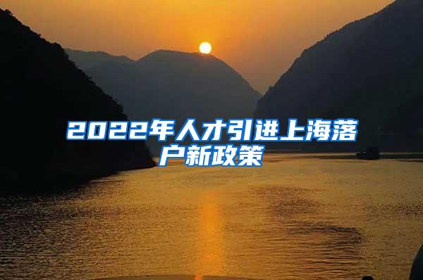 2022年人才引进上海落户新政策