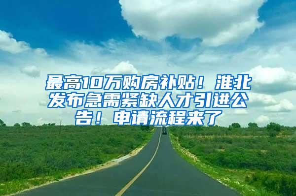 最高10万购房补贴！淮北发布急需紧缺人才引进公告！申请流程来了