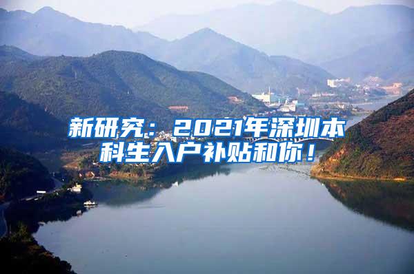 新研究：2021年深圳本科生入户补贴和你！