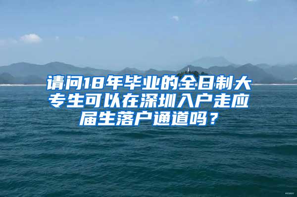 请问18年毕业的全日制大专生可以在深圳入户走应届生落户通道吗？