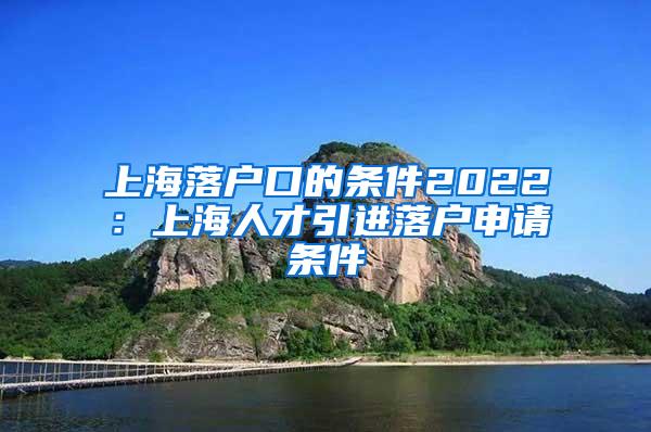 上海落户口的条件2022：上海人才引进落户申请条件