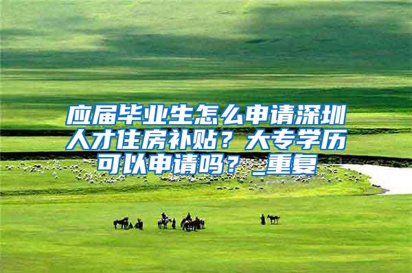 应届毕业生怎么申请深圳人才住房补贴？大专学历可以申请吗？_重复