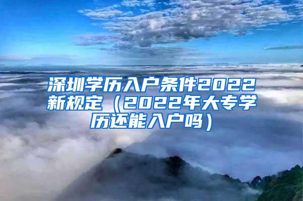 深圳学历入户条件2022新规定（2022年大专学历还能入户吗）