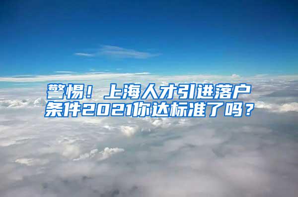 警惕！上海人才引进落户条件2021你达标准了吗？