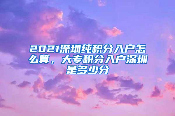 2021深圳纯积分入户怎么算，大专积分入户深圳是多少分