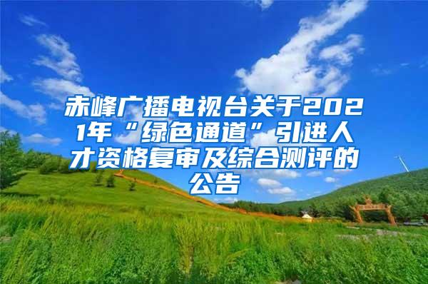 赤峰广播电视台关于2021年“绿色通道”引进人才资格复审及综合测评的公告
