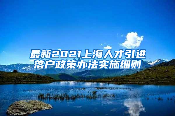 最新2021上海人才引进落户政策办法实施细则