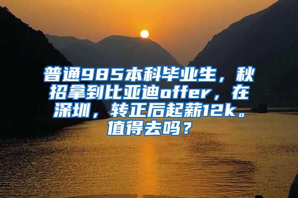 普通985本科毕业生，秋招拿到比亚迪offer，在深圳，转正后起薪12k。值得去吗？