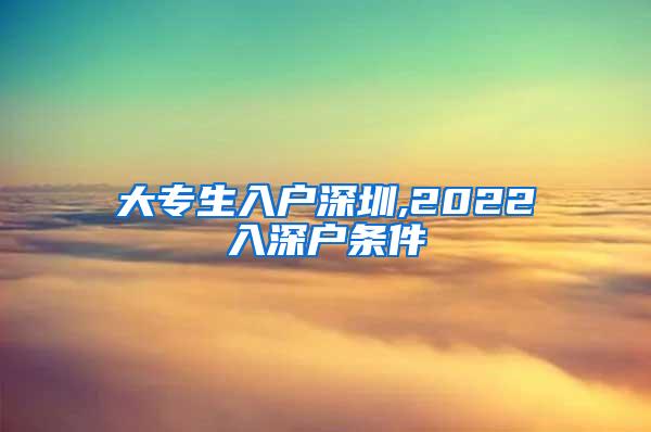 大专生入户深圳,2022入深户条件