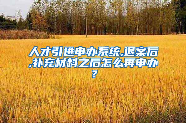 人才引进申办系统,退案后,补充材料之后怎么再申办？