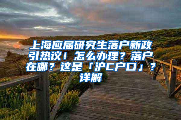 上海应届研究生落户新政引热议！怎么办理？落户在哪？这是「沪C户口」？详解→