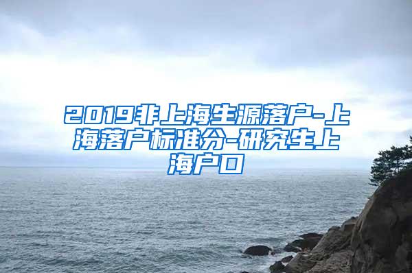 2019非上海生源落户-上海落户标准分-研究生上海户口